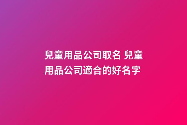 兒童用品公司取名 兒童用品公司適合的好名字-第1張-公司起名-玄機派
